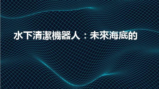水下清潔機器人：未來海底的守護者！